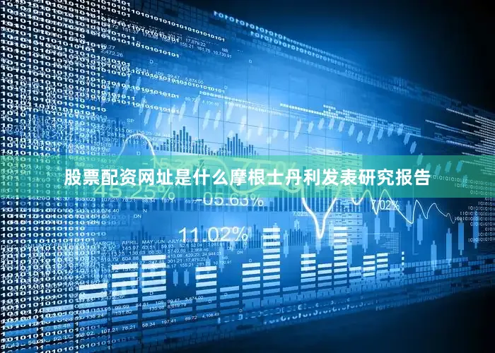 股票配资网址是什么摩根士丹利发表研究报告