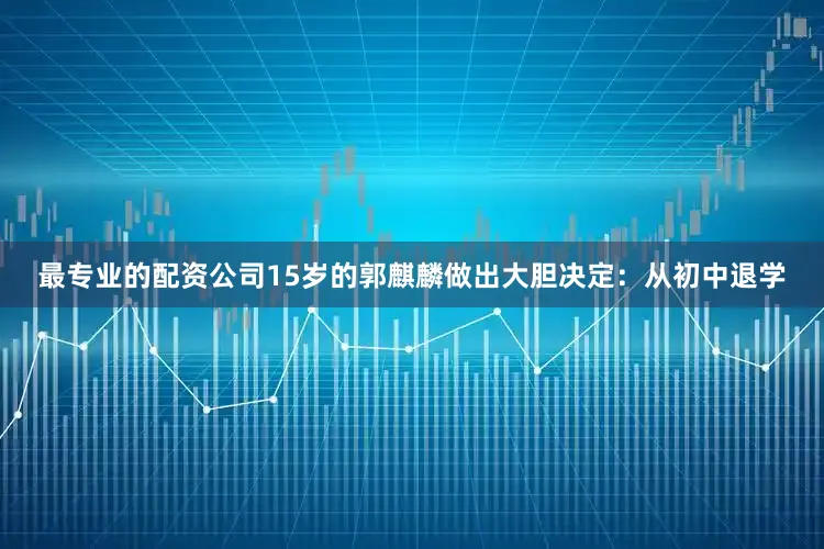 最专业的配资公司15岁的郭麒麟做出大胆决定：从初中退学