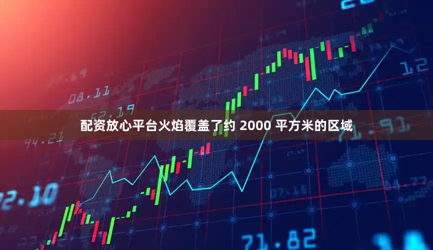 配资放心平台火焰覆盖了约 2000 平方米的区域
