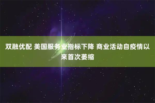 双融优配 美国服务业指标下降 商业活动自疫情以来首次萎缩