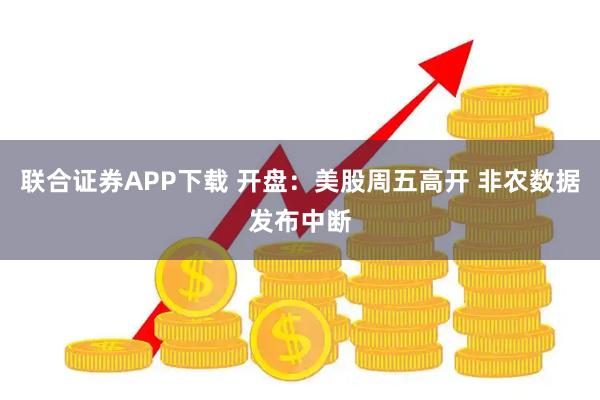 联合证券APP下载 开盘：美股周五高开 非农数据发布中断