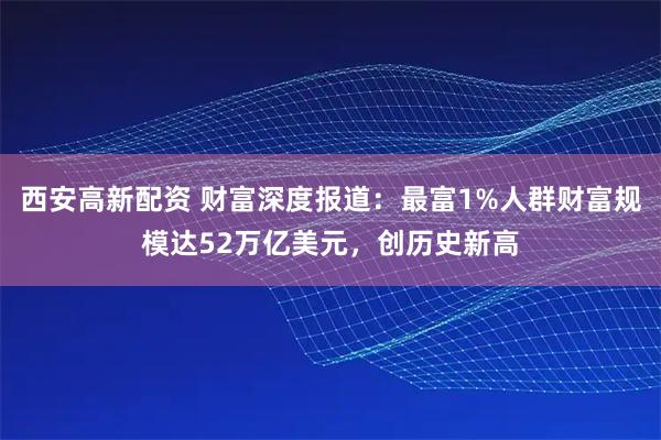 西安高新配资 财富深度报道：最富1%人群财富规模达52万亿美元，创历史新高