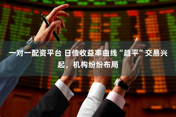一对一配资平台 日债收益率曲线“趋平”交易兴起，机构纷纷布局