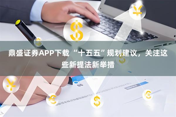 鼎盛证券APP下载 “十五五”规划建议，关注这些新提法新举措