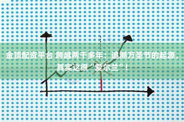 金顶配资平台 跨越两千多年：追溯万圣节的起源，其实这很“爱尔兰”!