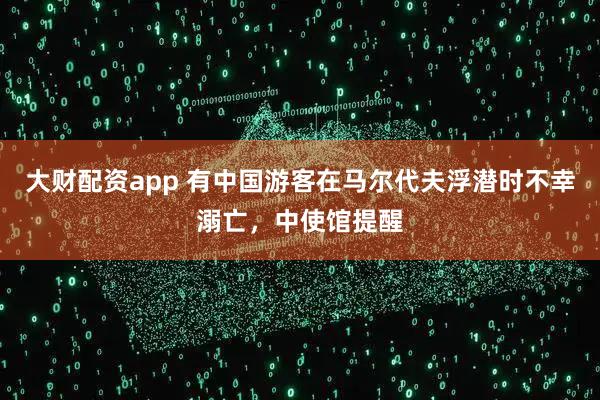 大财配资app 有中国游客在马尔代夫浮潜时不幸溺亡，中使馆提醒